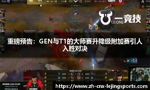 重磅预告：GEN与T1的大师赛升降级附加赛引人入胜对决