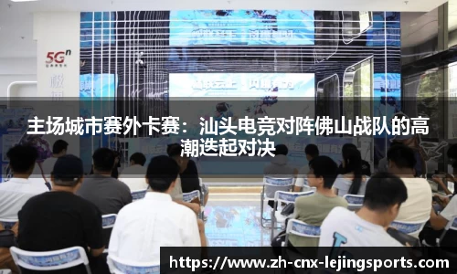 主场城市赛外卡赛：汕头电竞对阵佛山战队的高潮迭起对决