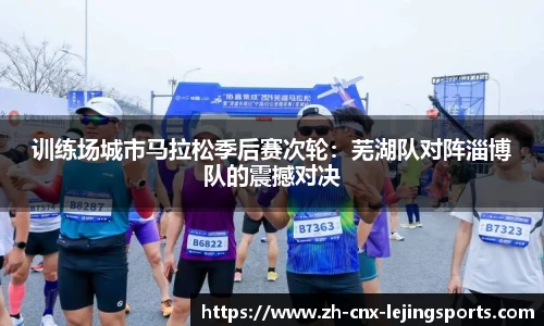 训练场城市马拉松季后赛次轮：芜湖队对阵淄博队的震撼对决