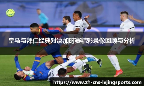 皇马与拜仁经典对决加时赛精彩录像回顾与分析